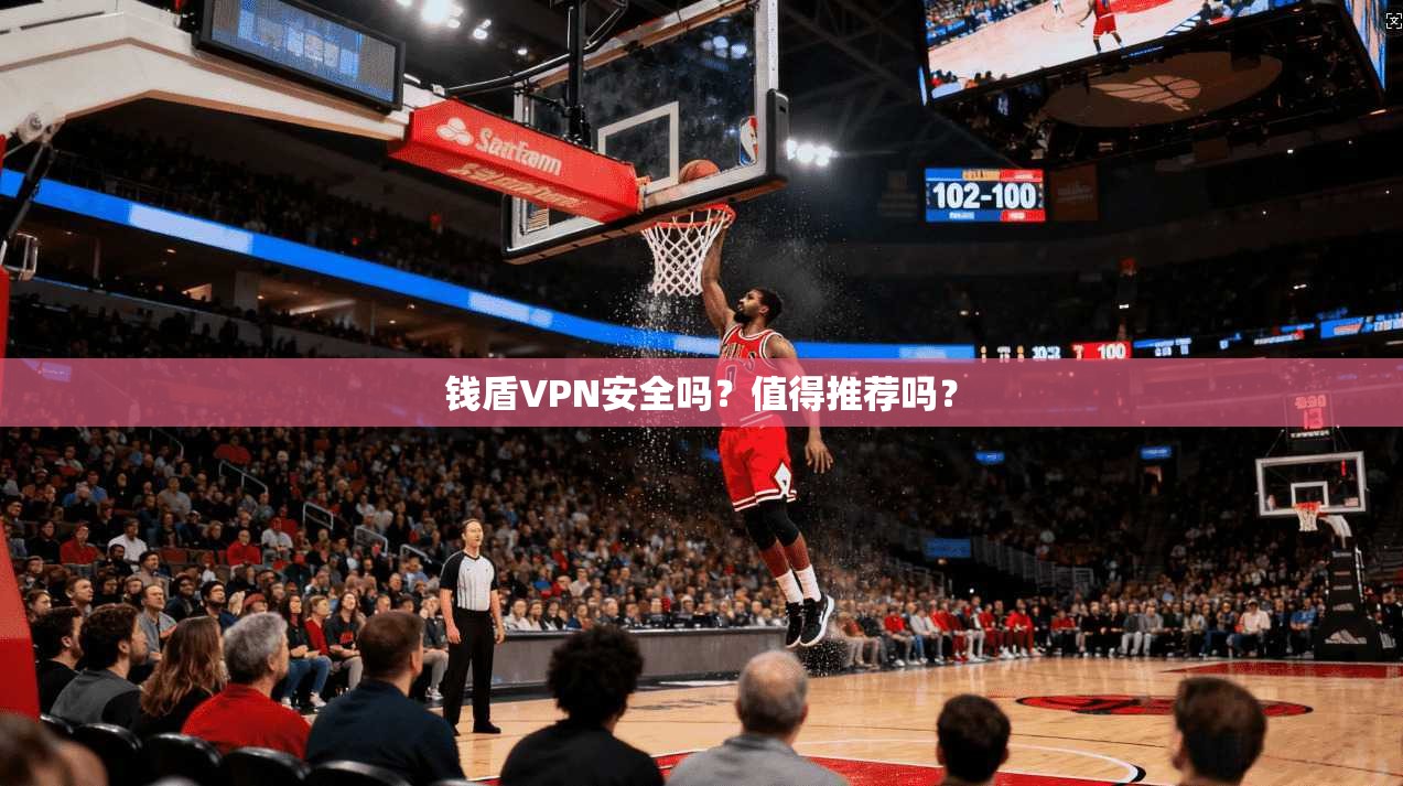 钱盾VPN安全吗？值得推荐吗？