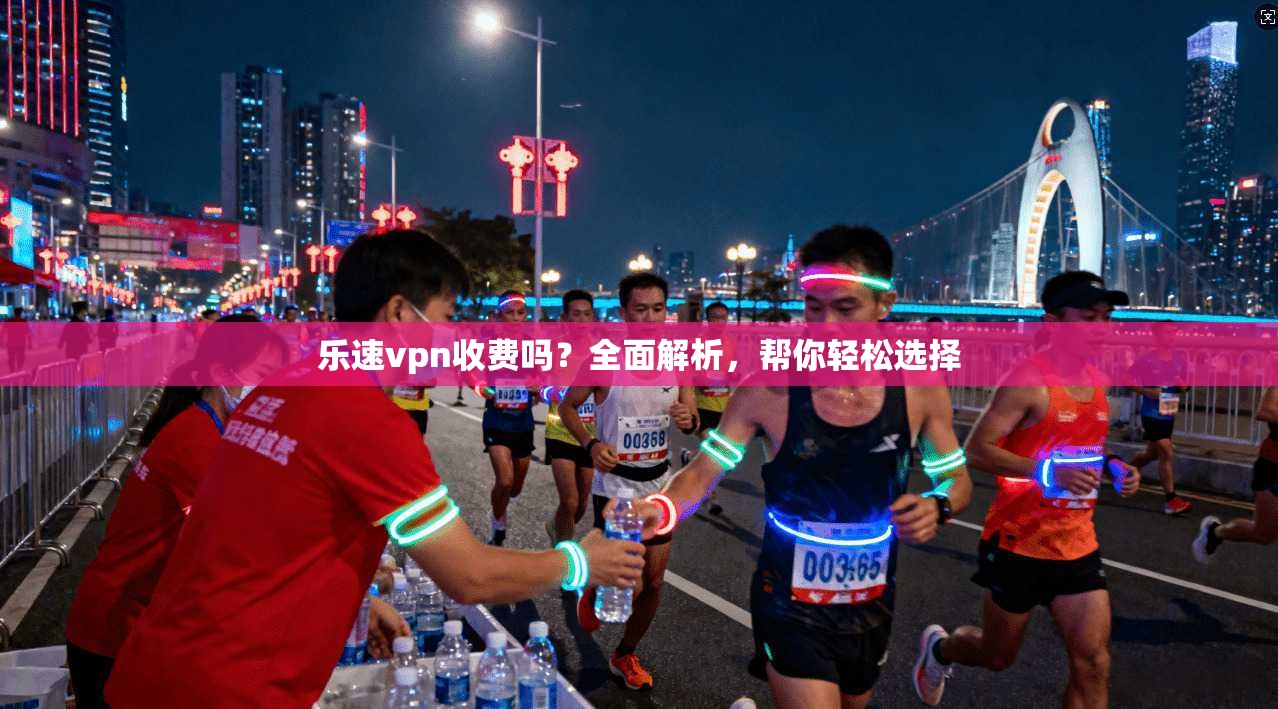 乐速vpn收费吗？全面解析，帮你轻松选择