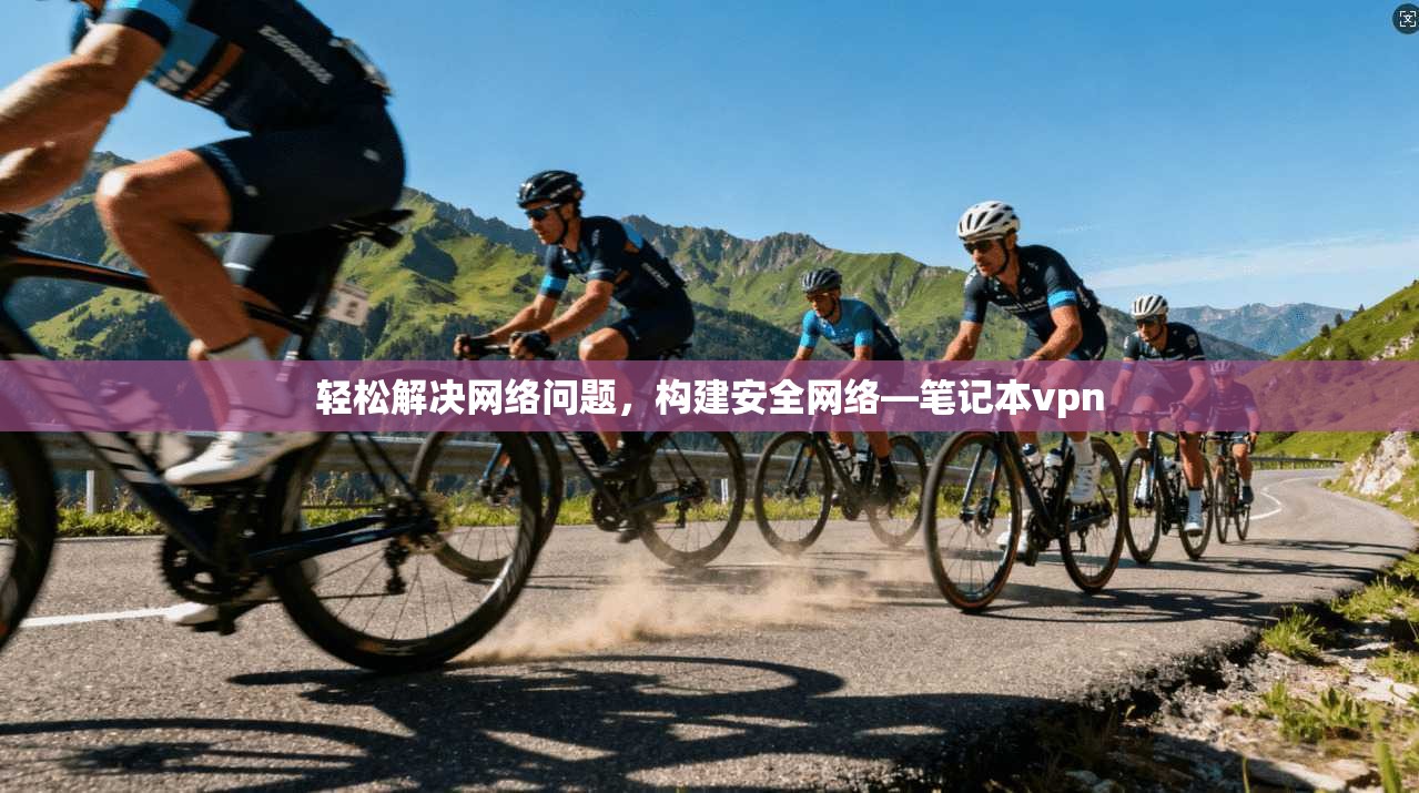 轻松解决网络问题，构建安全网络—笔记本vpn