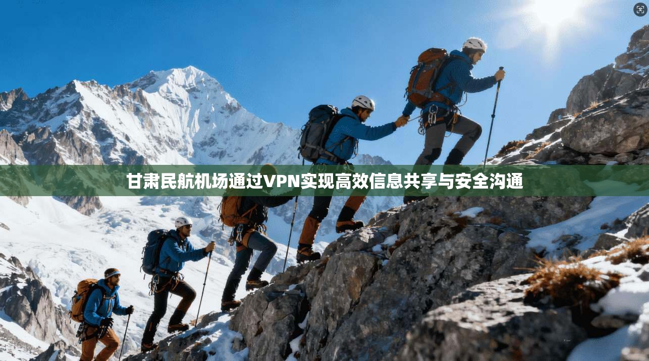 甘肃民航机场通过VPN实现高效信息共享与安全沟通