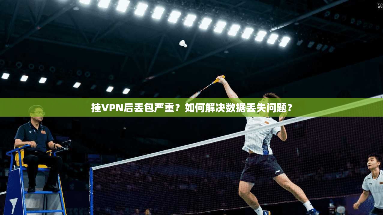 挂VPN后丢包严重？如何解决数据丢失问题？