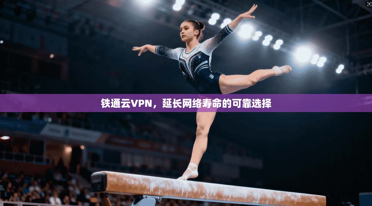 铁通云VPN，延长网络寿命的可靠选择