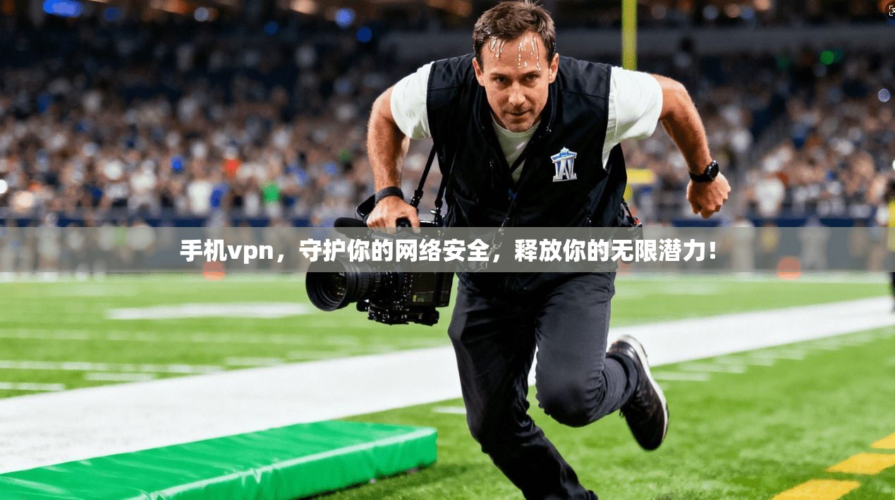 手机vpn，守护你的网络安全，释放你的无限潜力！