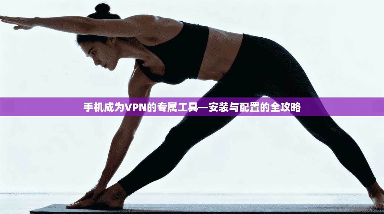 手机成为VPN的专属工具—安装与配置的全攻略