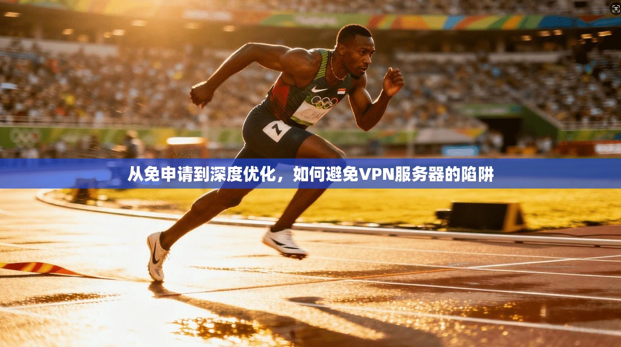 从免申请到深度优化，如何避免VPN服务器的陷阱