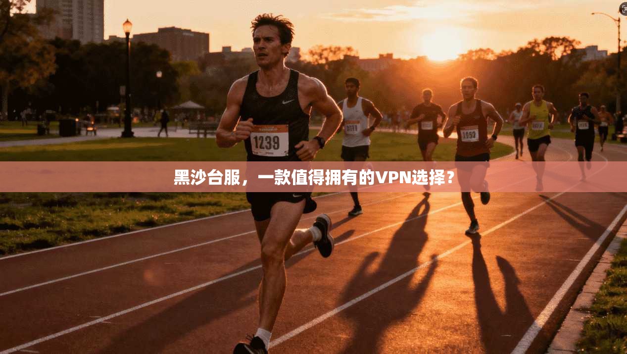 黑沙台服，一款值得拥有的VPN选择？