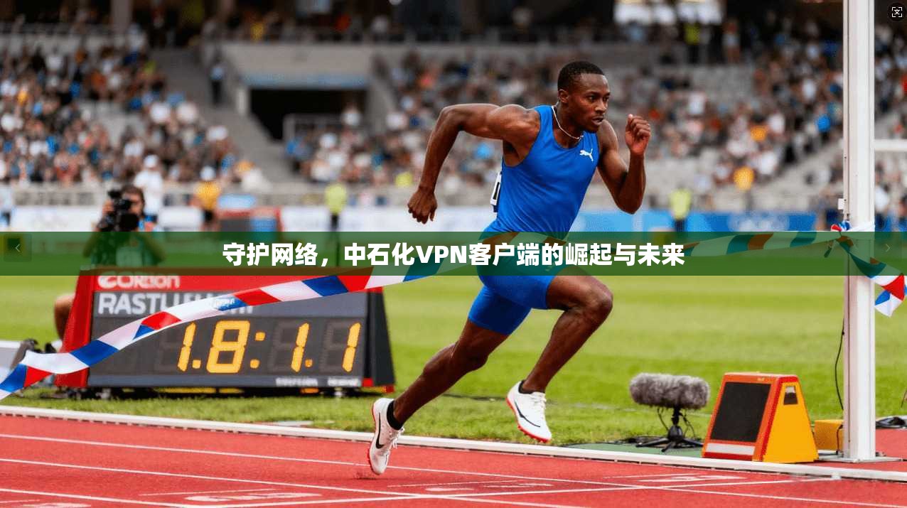 守护网络，中石化VPN客户端的崛起与未来