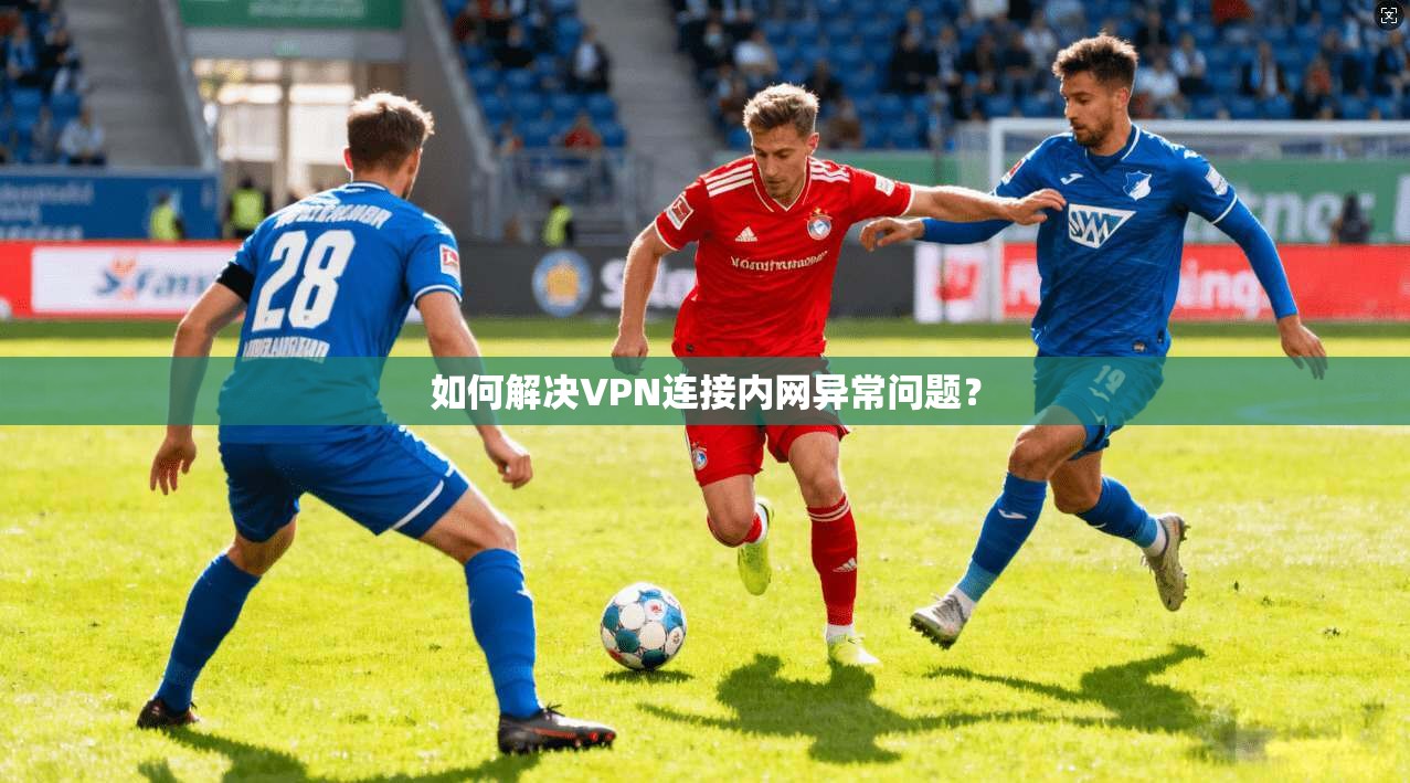 如何解决VPN连接内网异常问题？