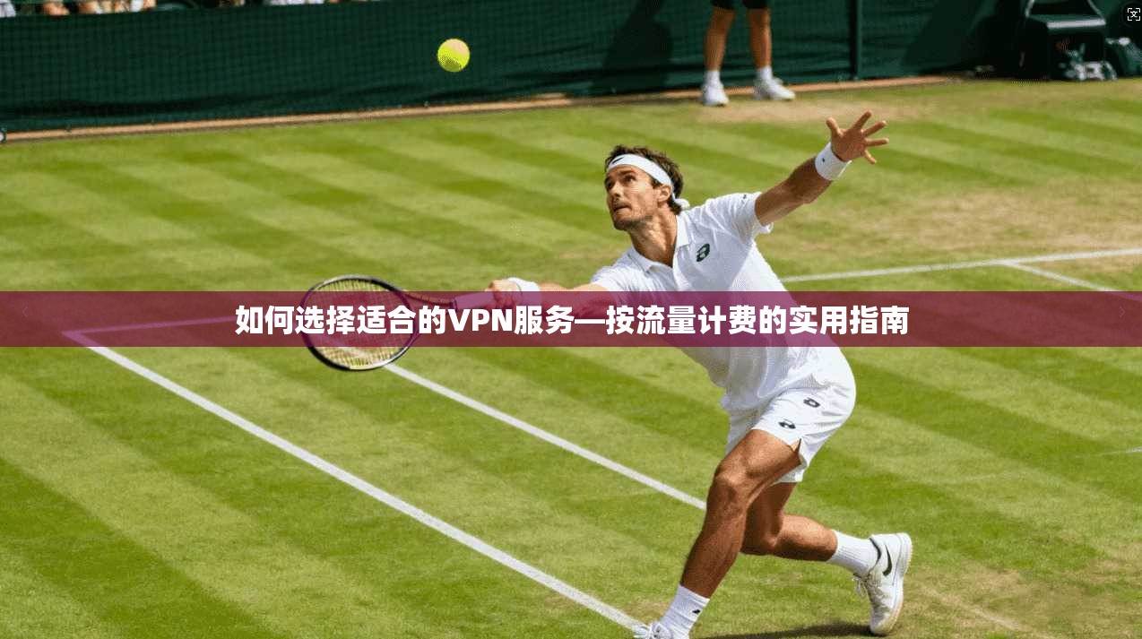 如何选择适合的VPN服务—按流量计费的实用指南
