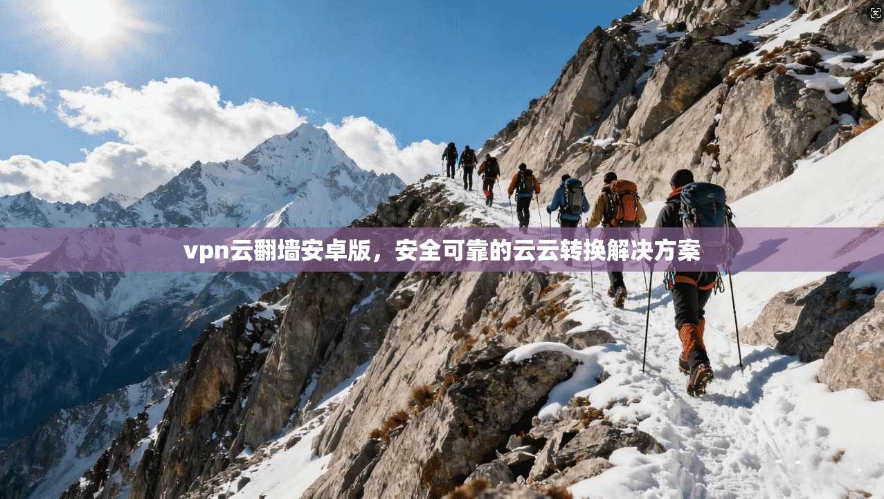 vpn云翻墙安卓版，安全可靠的云云转换解决方案