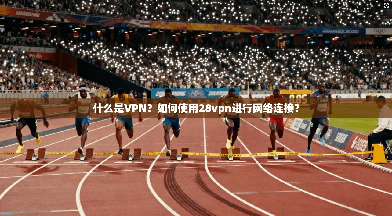什么是VPN？如何使用28vpn进行网络连接？