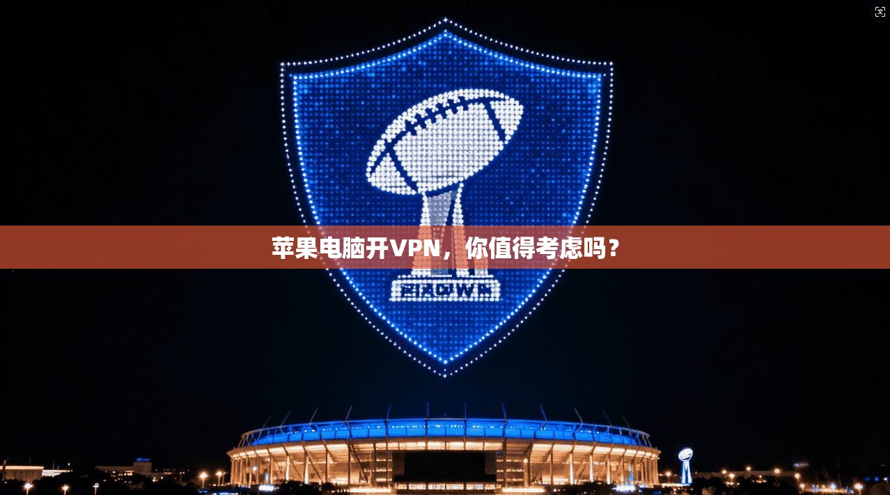 苹果电脑开VPN，你值得考虑吗？