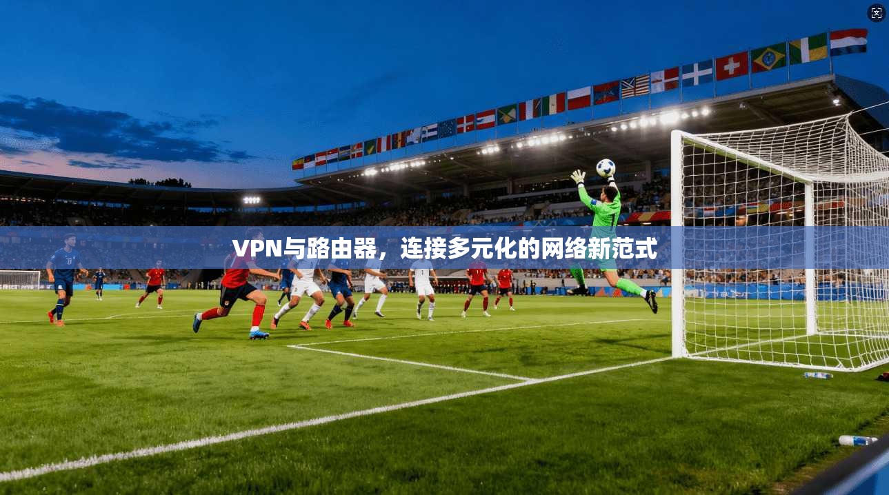 VPN与路由器，连接多元化的网络新范式