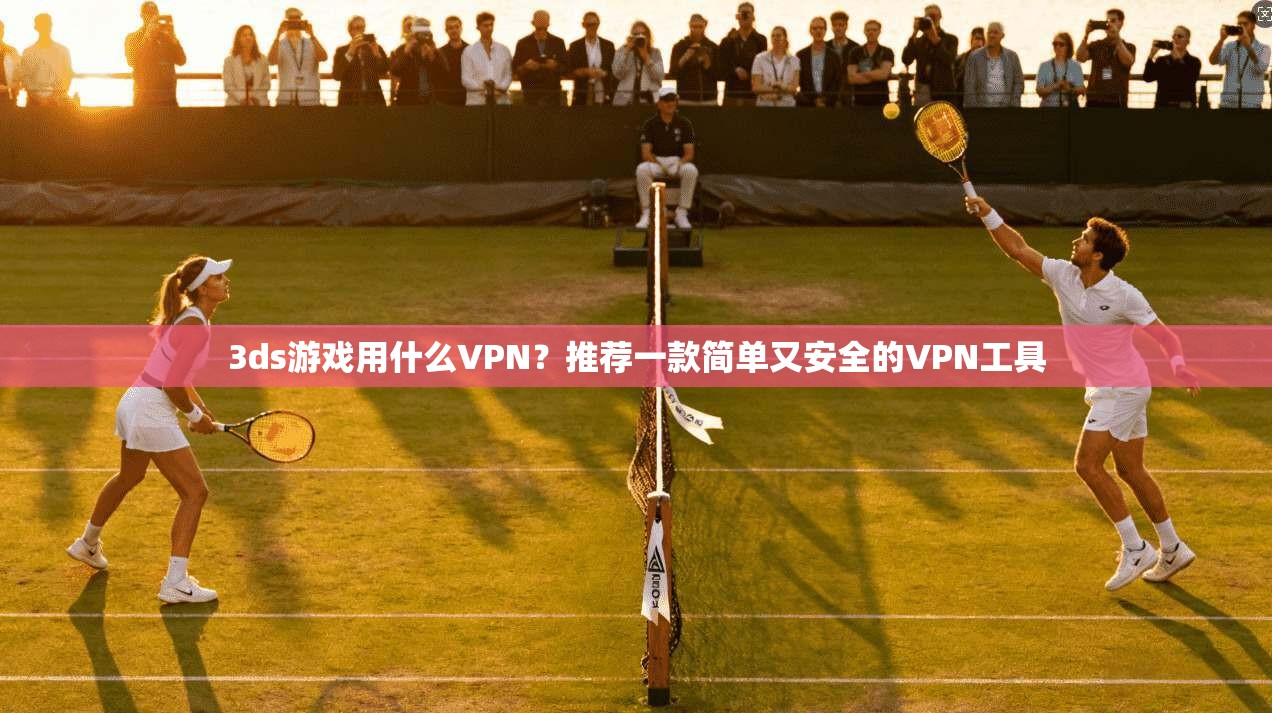 3ds游戏用什么VPN？推荐一款简单又安全的VPN工具