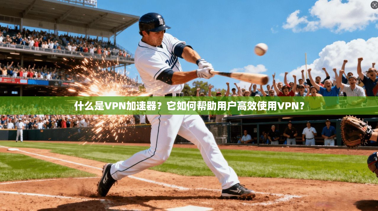 什么是VPN加速器？它如何帮助用户高效使用VPN？