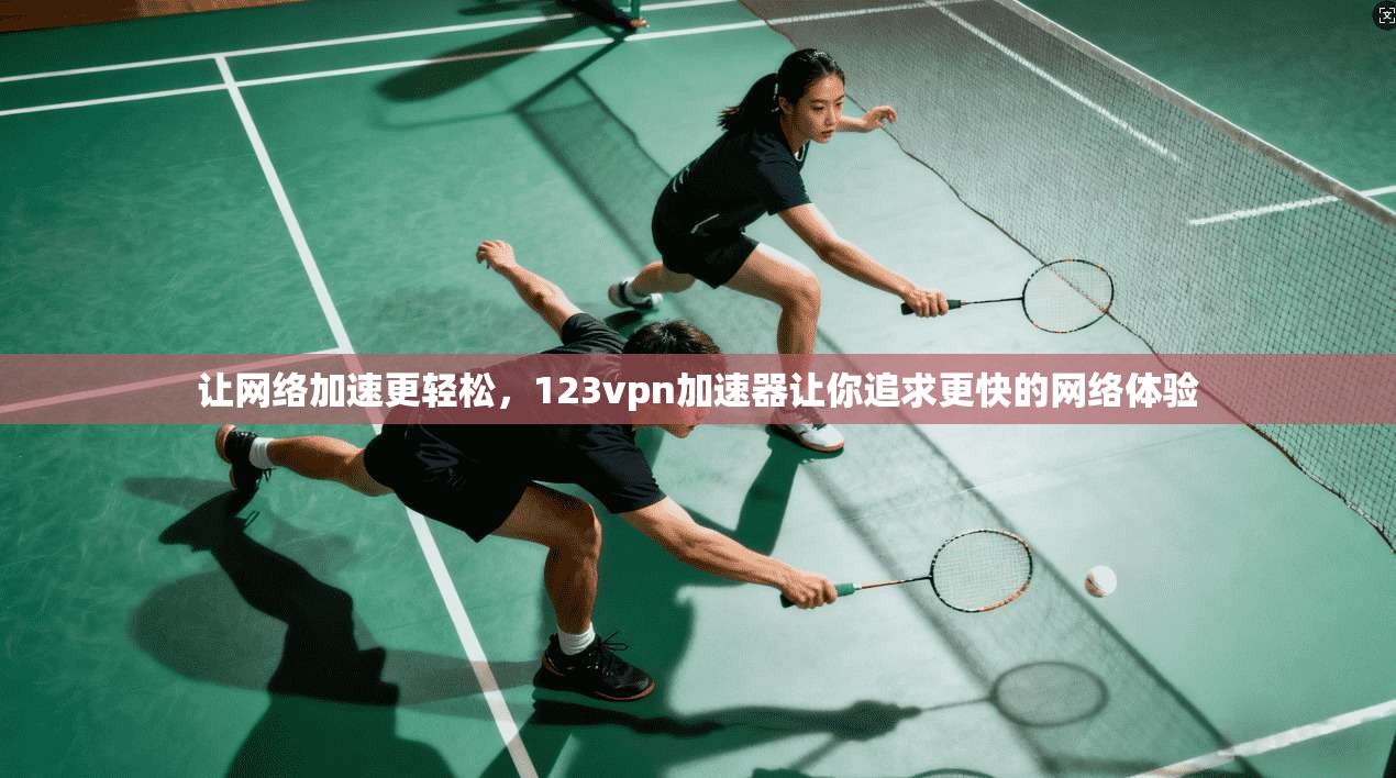 让网络加速更轻松，123vpn加速器让你追求更快的网络体验