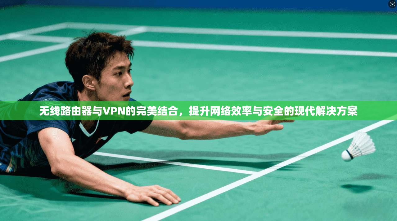 无线路由器与VPN的完美结合，提升网络效率与安全的现代解决方案