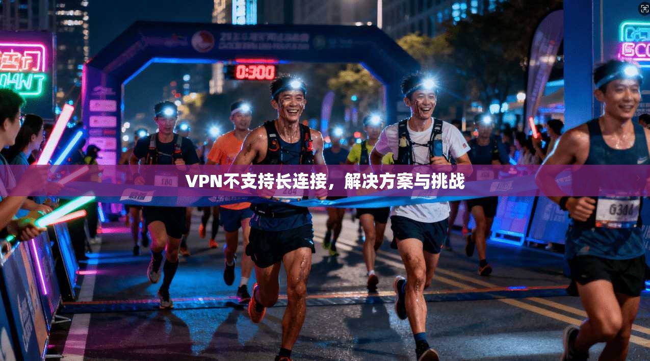 VPN不支持长连接，解决方案与挑战