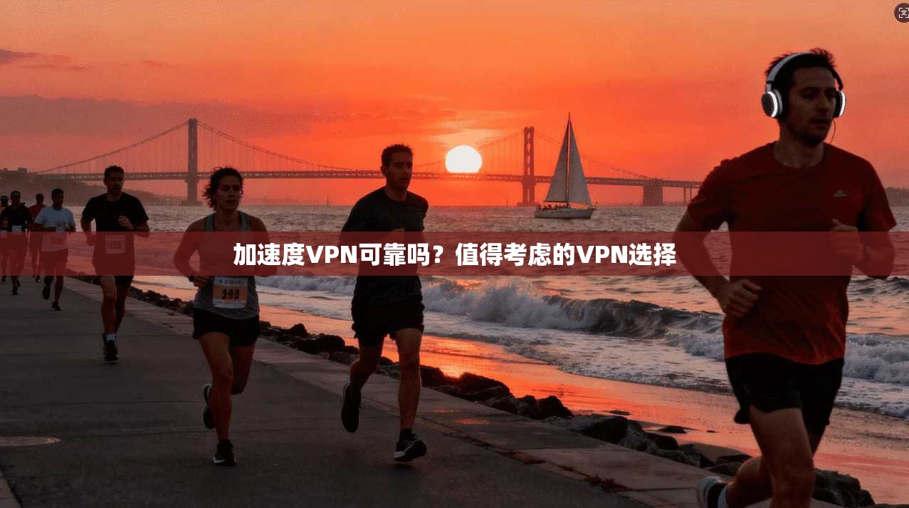 加速度VPN可靠吗？值得考虑的VPN选择