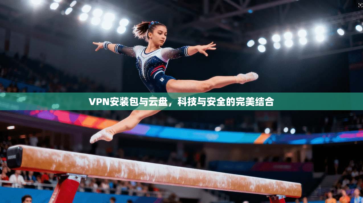VPN安装包与云盘，科技与安全的完美结合
