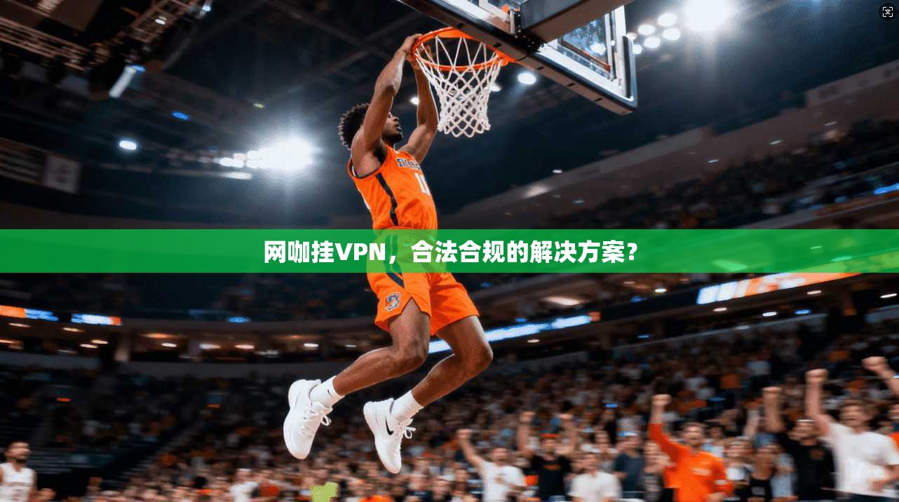 网咖挂VPN，合法合规的解决方案？