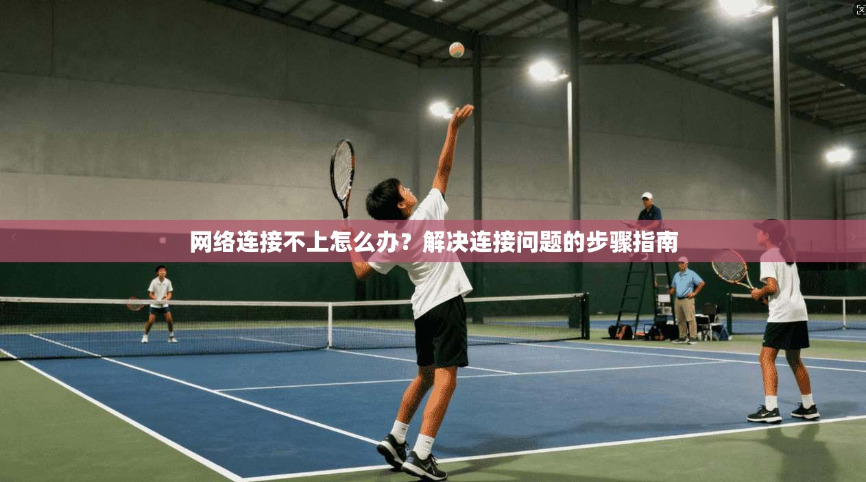 网络连接不上怎么办？解决连接问题的步骤指南