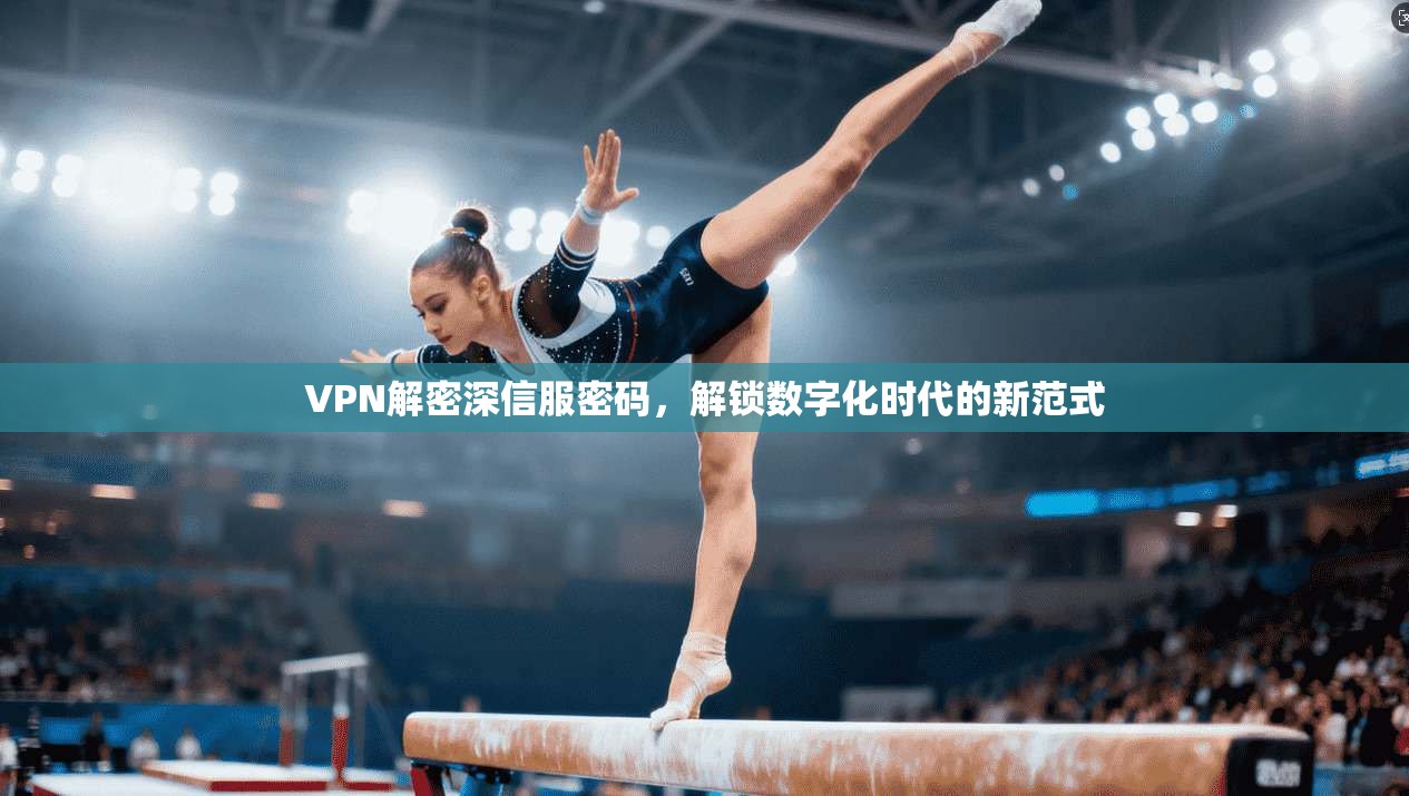 VPN解密深信服密码，解锁数字化时代的新范式