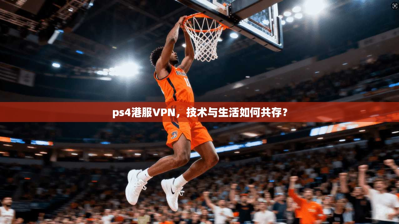 ps4港服VPN，技术与生活如何共存？