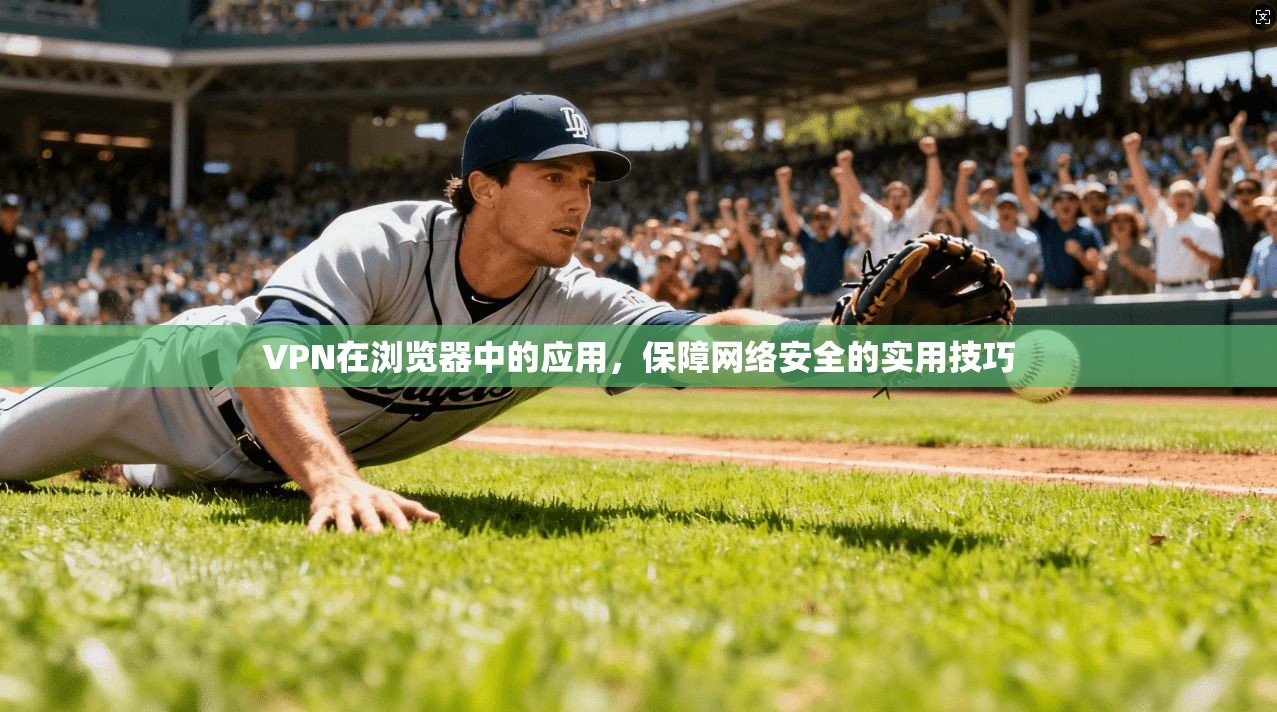 VPN在浏览器中的应用，保障网络安全的实用技巧