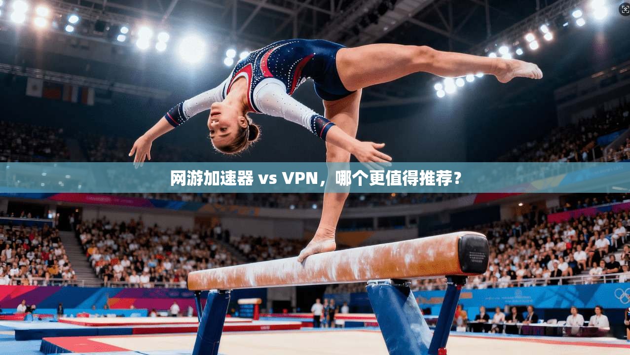 网游加速器 vs VPN，哪个更值得推荐？
