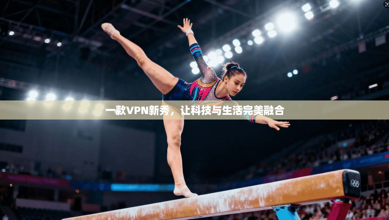 一款VPN新秀，让科技与生活完美融合