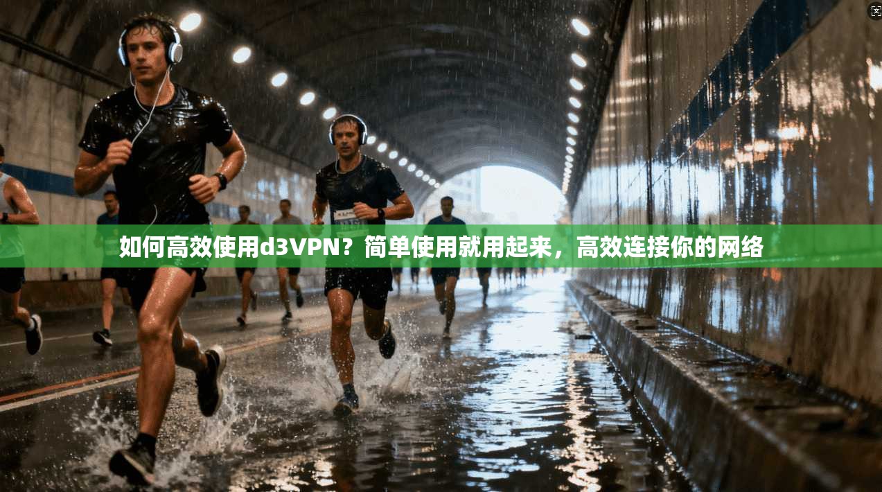如何高效使用d3VPN？简单使用就用起来，高效连接你的网络