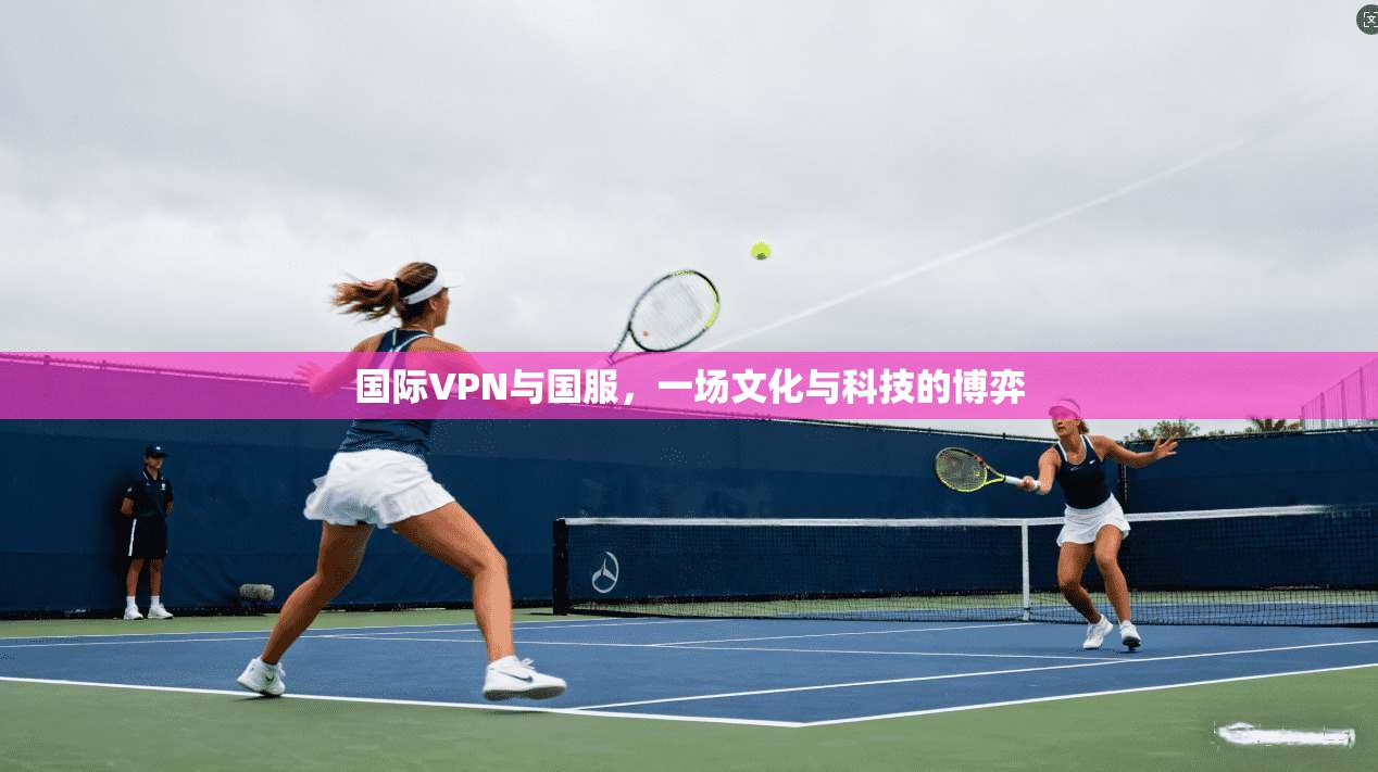 国际VPN与国服，一场文化与科技的博弈