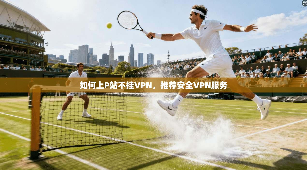 如何上P站不挂VPN，推荐安全VPN服务