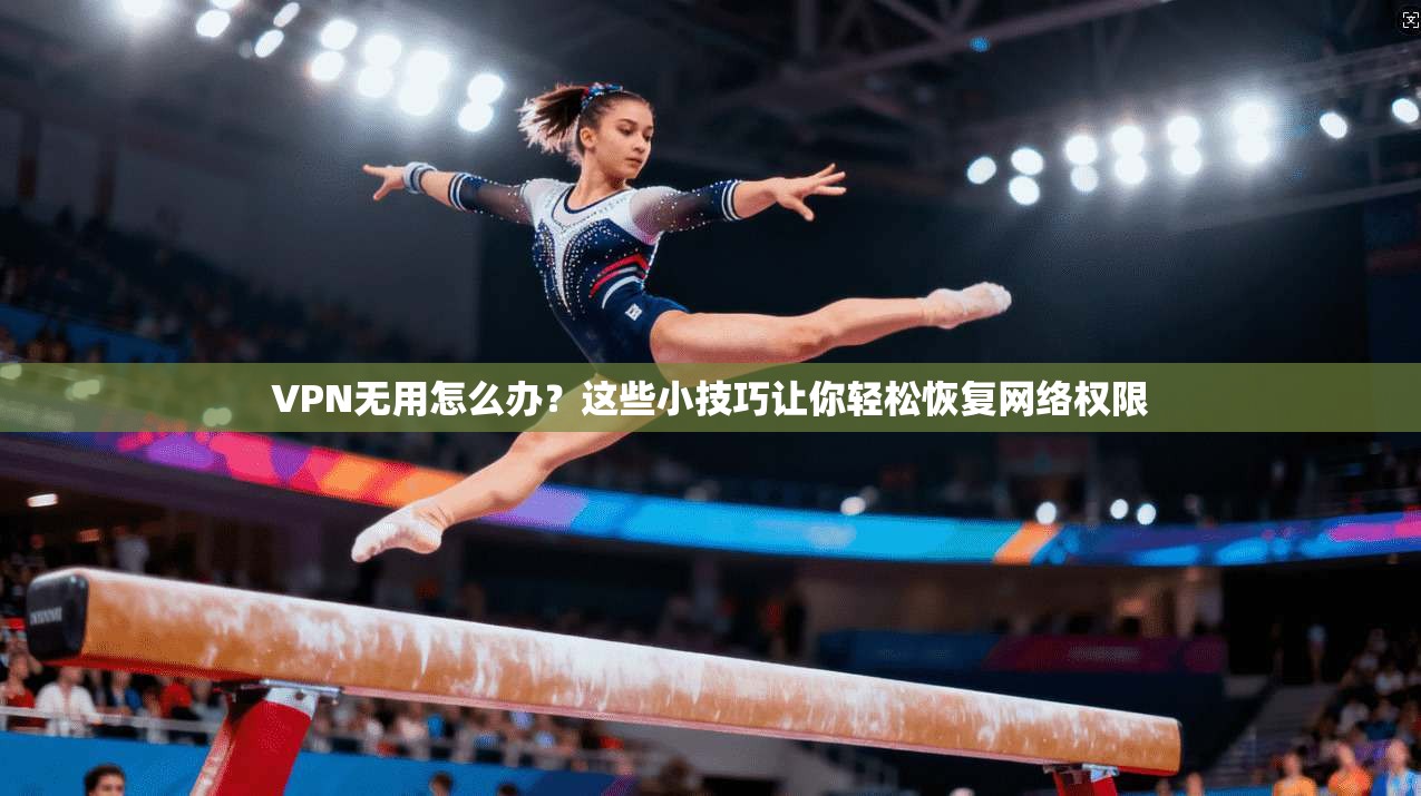 VPN无用怎么办？这些小技巧让你轻松恢复网络权限