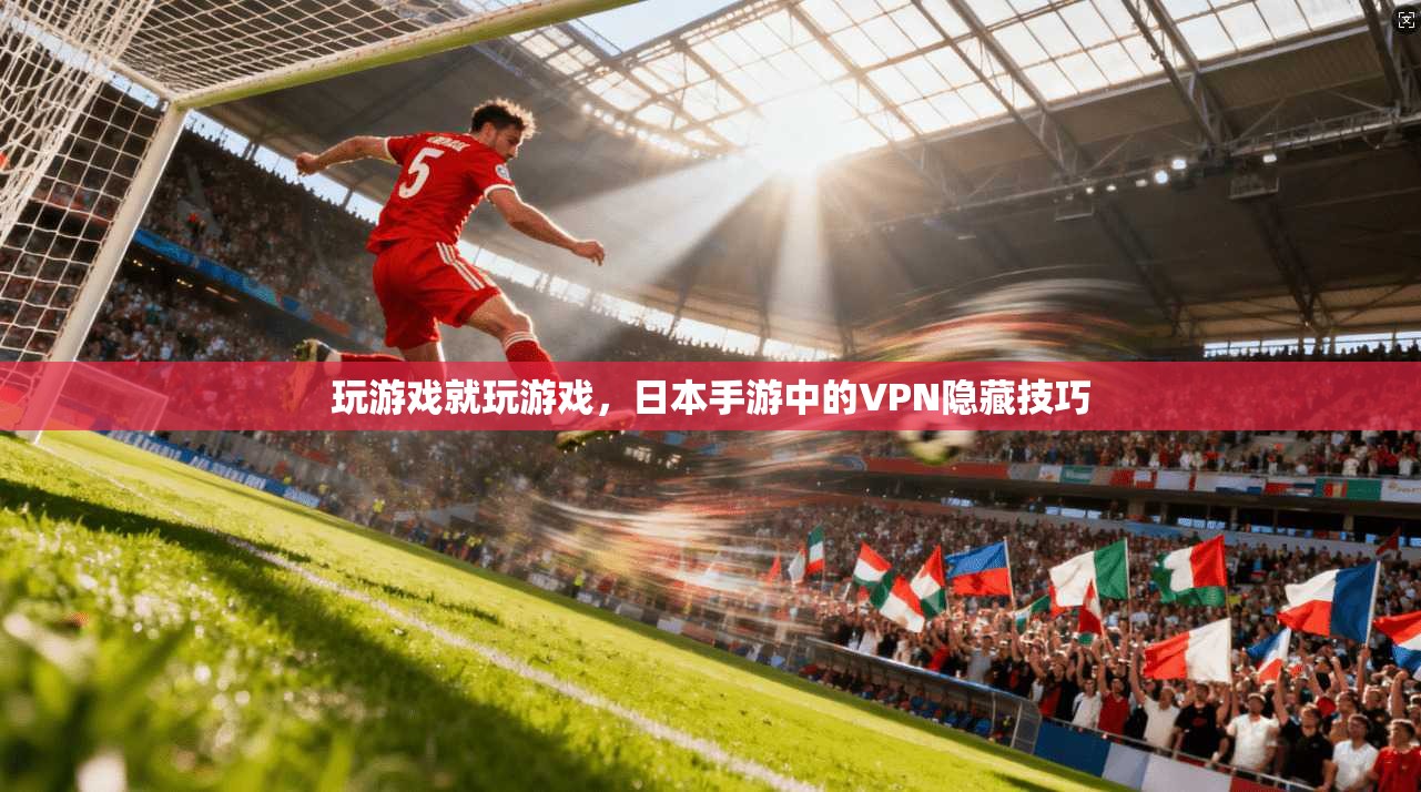 玩游戏就玩游戏，日本手游中的VPN隐藏技巧
