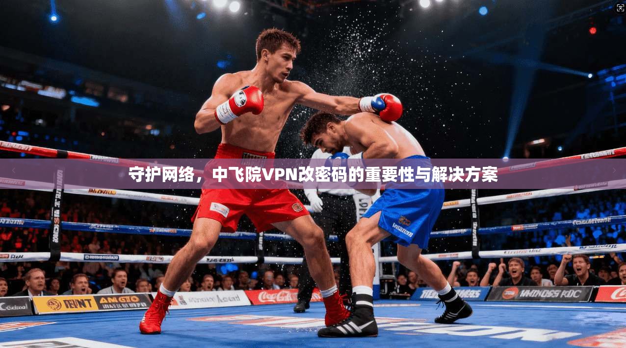 守护网络，中飞院VPN改密码的重要性与解决方案