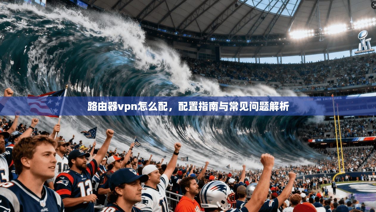路由器vpn怎么配，配置指南与常见问题解析