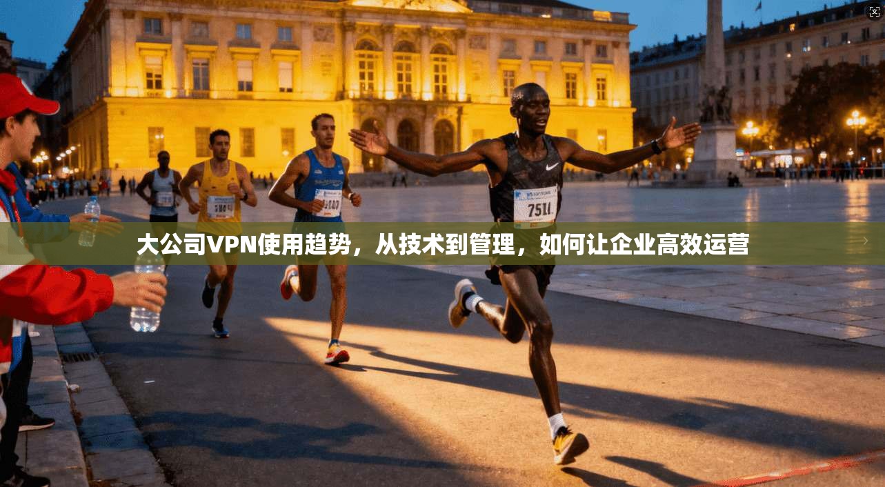 大公司VPN使用趋势，从技术到管理，如何让企业高效运营