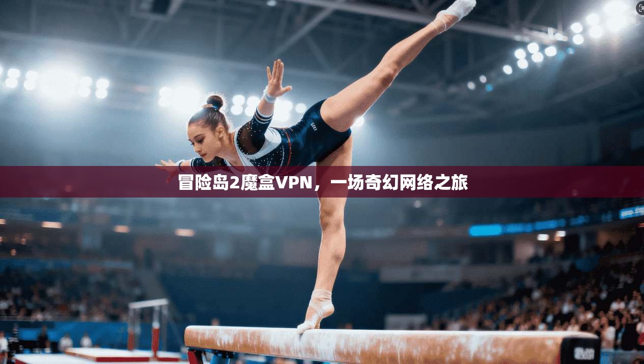 冒险岛2魔盒VPN，一场奇幻网络之旅