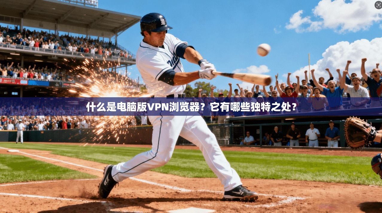 什么是电脑版VPN浏览器？它有哪些独特之处？