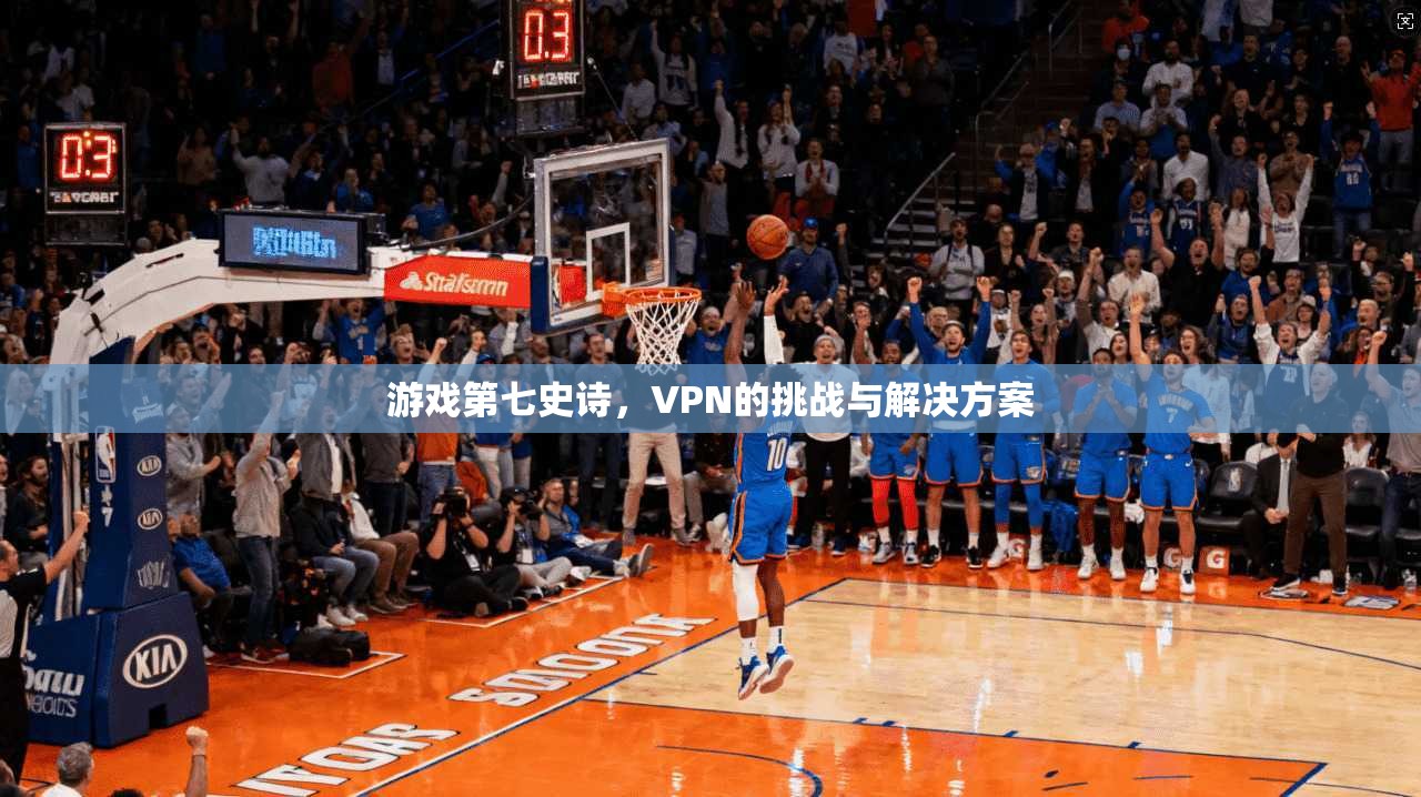 游戏第七史诗，VPN的挑战与解决方案