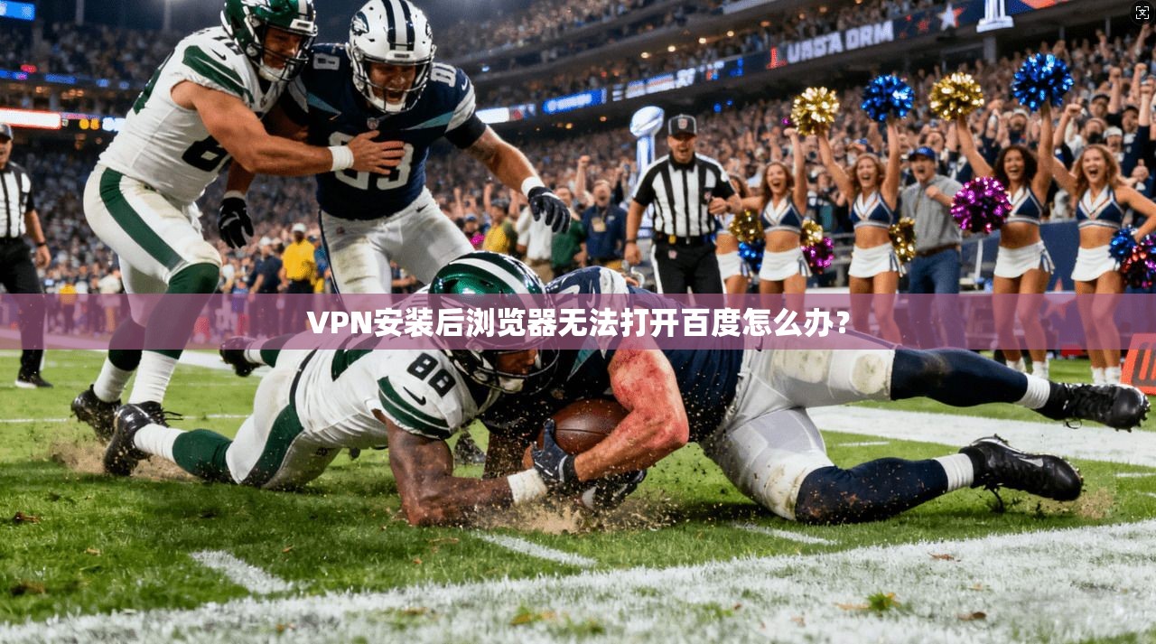 VPN安装后浏览器无法打开百度怎么办？