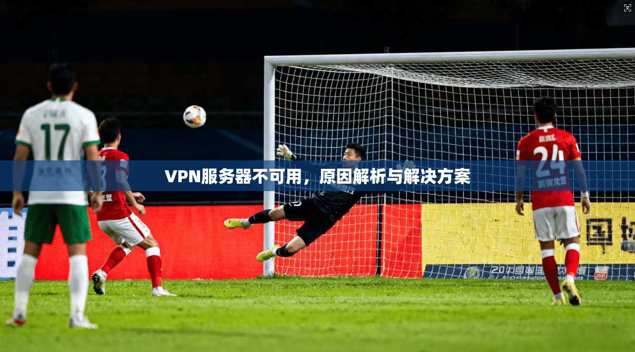 VPN服务器不可用，原因解析与解决方案