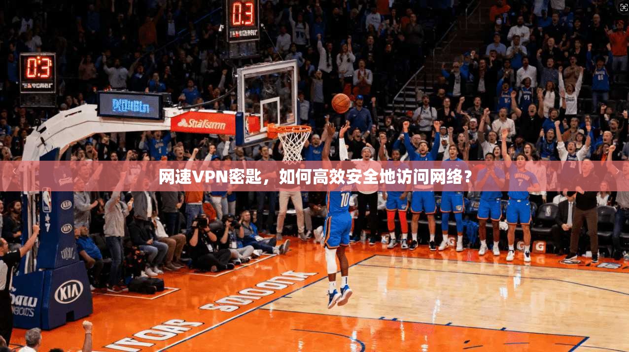 网速VPN密匙，如何高效安全地访问网络？