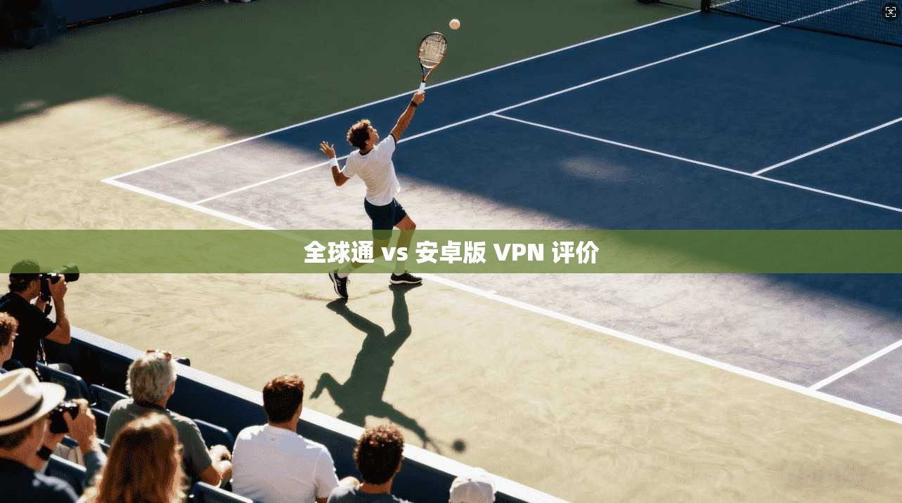 全球通 vs 安卓版 VPN 评价