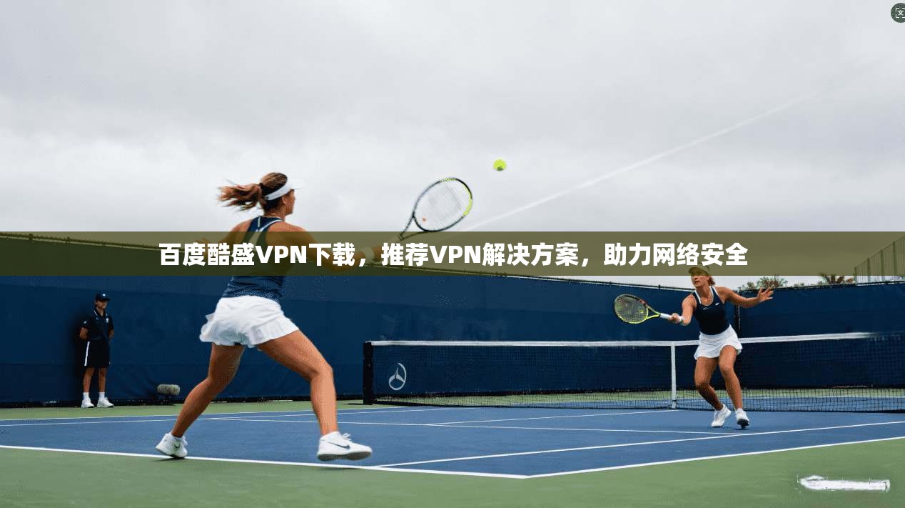 百度酷盛VPN下载，推荐VPN解决方案，助力网络安全