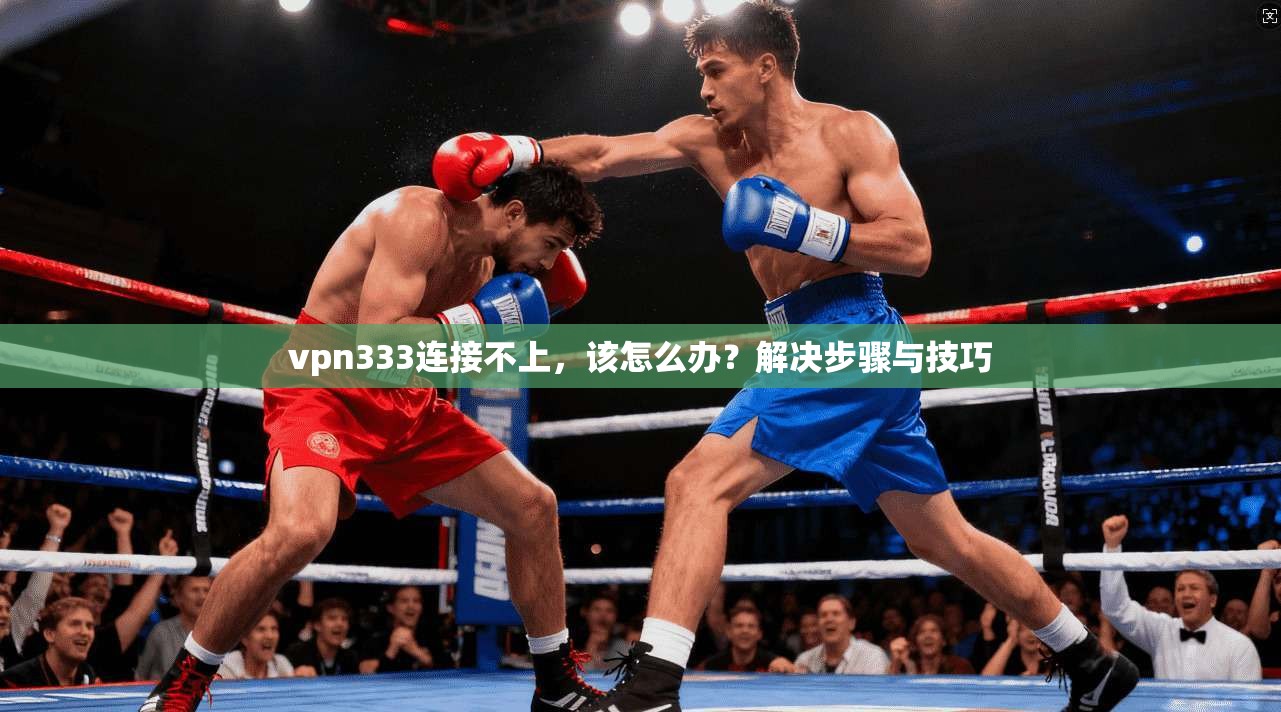 vpn333连接不上，该怎么办？解决步骤与技巧