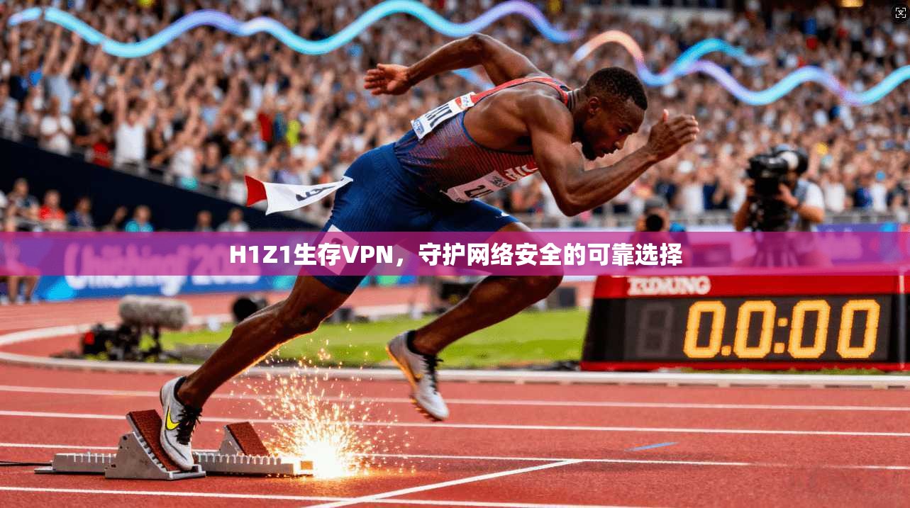 H1Z1生存VPN，守护网络安全的可靠选择