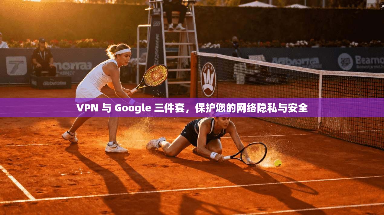 VPN 与 Google 三件套，保护您的网络隐私与安全